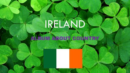 IRELAND ALBUM ABOUT COUNTRY. CONTENTS 1.THE COUNTRY-……………………3 2.GEOGRAPHIC INFORMATION-…..5 3.TRADICIONAL FEASTS-……….....7 4.FOOD-………………………………..9 5.NATURE-…………………………….10.