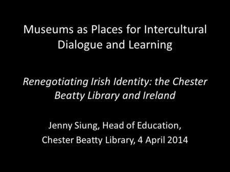 Museums as Places for Intercultural Dialogue and Learning Renegotiating Irish Identity: the Chester Beatty Library and Ireland Jenny Siung, Head of Education,