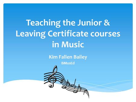 Teaching the Junior & Leaving Certificate courses in Music Kim Fallen Bailey BMusEd.