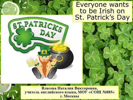 Everyone wants to be Irish on St. Patrick’s Day Власова Наталия Викторовна, учитель английского языка, МОУ «СОШ №885» г. Москвы.