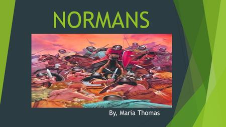 NORMANS By, Maria Thomas INTRODUCTION  The Normans were the people who gave their names to Normandy, a reign in northern France.  They were descended.