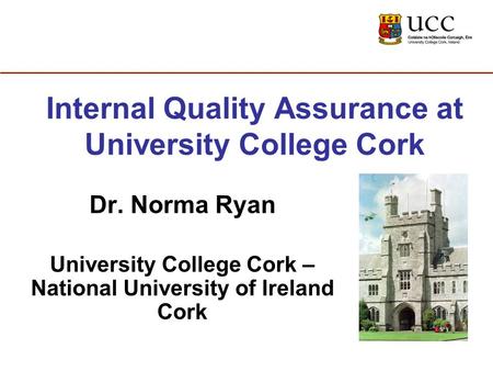 Internal Quality Assurance at University College Cork Dr. Norma Ryan University College Cork – National University of Ireland Cork.
