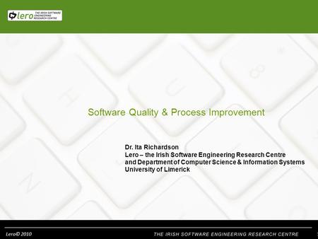 Lero© 2010 Software Quality & Process Improvement Dr. Ita Richardson Lero – the Irish Software Engineering Research Centre and Department of Computer Science.