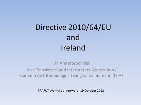 Directive 2010/64/EU and Ireland Dr. Annette Schiller Irish Translators’ and Interpreters’ Association / Cumann Aistritheoirì agus Teangairì na hÈireann.