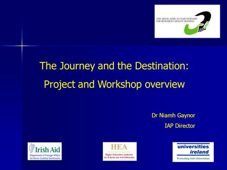 The Journey and the Destination: Project and Workshop overview Dr Niamh Gaynor IAP Director.