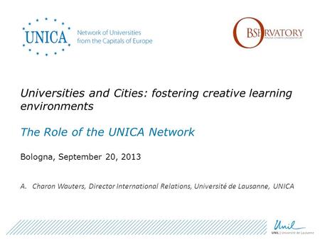 Universities and Cities: fostering creative learning environments The Role of the UNICA Network Bologna, September 20, 2013 A.Charon Wauters, Director.