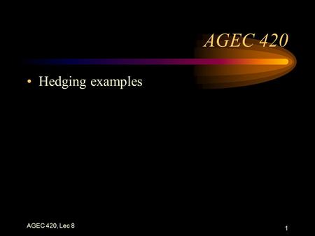 AGEC 420, Lec 8 1 AGEC 420 Hedging examples AGEC 420, Lec 8 2 Hedging Expected (net forward) price: =futures + expected basis If basis is at the expected.