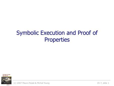 (c) 2007 Mauro Pezzè & Michal Young Ch 7, slide 1 Symbolic Execution and Proof of Properties.