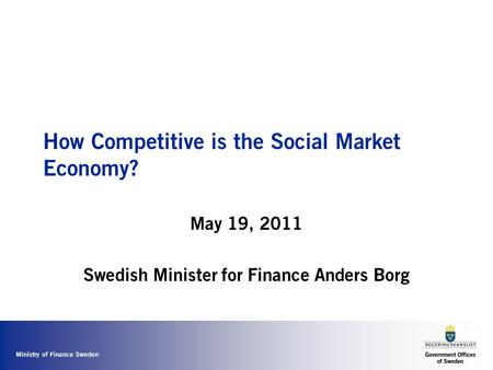 Ministry of Finance Sweden How Competitive is the Social Market Economy? May 19, 2011 Swedish Minister for Finance Anders Borg.