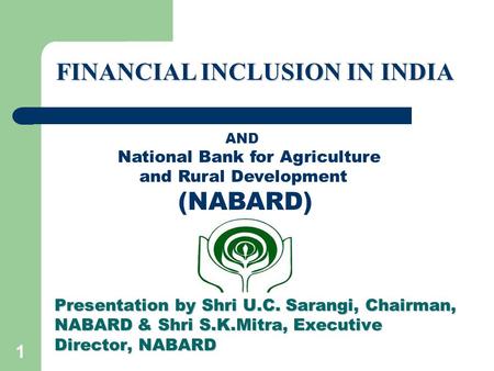 1 Presentation by Shri U.C. Sarangi, Chairman, NABARD & Shri S.K.Mitra, Executive Director, NABARD FINANCIAL INCLUSION IN INDIA AND National Bank for Agriculture.