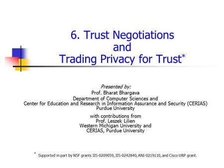 6. Trust Negotiations and Trading Privacy for Trust * Presented by: Prof. Bharat Bhargava Department of Computer Sciences and Center for Education and.