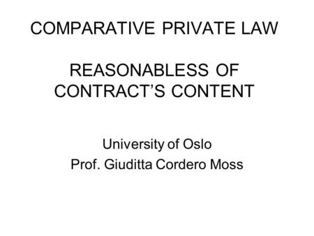 COMPARATIVE PRIVATE LAW REASONABLESS OF CONTRACT’S CONTENT University of Oslo Prof. Giuditta Cordero Moss.