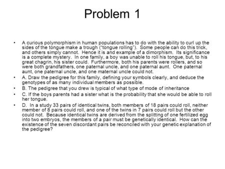 Problem 1 A curious polymorphism in human populations has to do with the ability to curl up the sides of the tongue make a trough (“tongue rolling”).