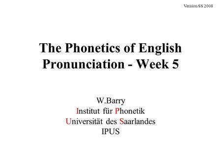 The Phonetics of English Pronunciation - Week 5 W.Barry Institut für Phonetik Universität des Saarlandes IPUS Version SS 2008.