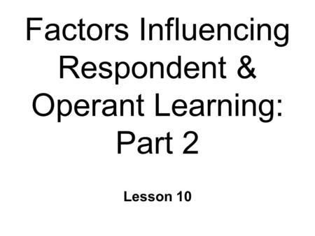 Factors Influencing Respondent & Operant Learning: Part 2 Lesson 10.