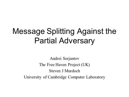Message Splitting Against the Partial Adversary Andrei Serjantov The Free Haven Project (UK) Steven J Murdoch University of Cambridge Computer Laboratory.