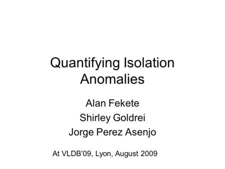 Quantifying Isolation Anomalies Alan Fekete Shirley Goldrei Jorge Perez Asenjo At VLDB’09, Lyon, August 2009.