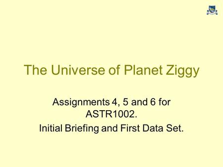 The Universe of Planet Ziggy Assignments 4, 5 and 6 for ASTR1002. Initial Briefing and First Data Set.