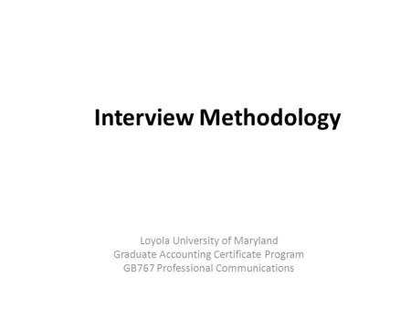 Interview Methodology Loyola University of Maryland Graduate Accounting Certificate Program GB767 Professional Communications.