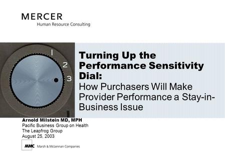 Arnold Milstein MD, MPH Pacific Business Group on Health The Leapfrog Group August 25, 2003 Turning Up the Performance Sensitivity Dial: How Purchasers.