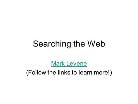Searching the Web Mark Levene (Follow the links to learn more!)