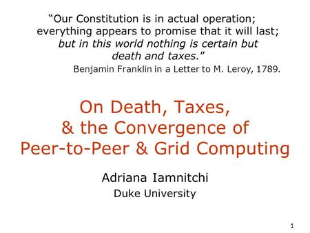 1 On Death, Taxes, & the Convergence of Peer-to-Peer & Grid Computing Adriana Iamnitchi Duke University “Our Constitution is in actual operation; everything.