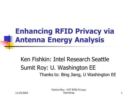 11/15/2003 Fishkin/Roy - MIT RFID Privacy Workshop1 Enhancing RFID Privacy via Antenna Energy Analysis Ken Fishkin: Intel Research Seattle Sumit Roy: U.