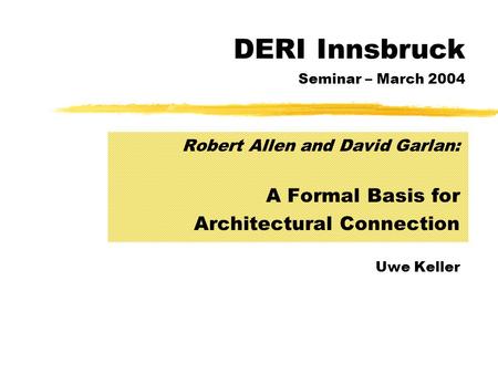 DERI Innsbruck Seminar – March 2004 Robert Allen and David Garlan: A Formal Basis for Architectural Connection Uwe Keller.
