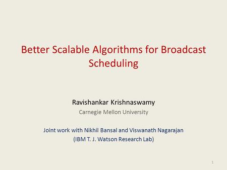 1 Better Scalable Algorithms for Broadcast Scheduling Ravishankar Krishnaswamy Carnegie Mellon University Joint work with Nikhil Bansal and Viswanath Nagarajan.