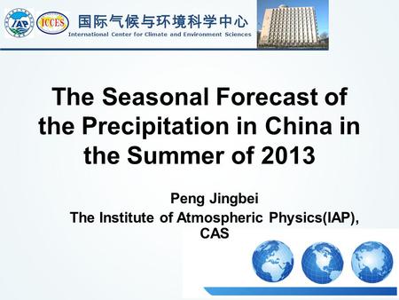 The Seasonal Forecast of the Precipitation in China in the Summer of 2013 国际气候与环境科学中心 International Center for Climate and Environment Sciences Peng Jingbei.