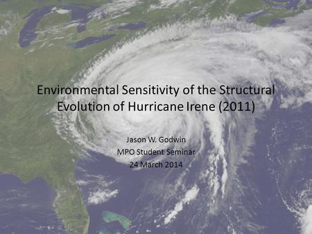 Environmental Sensitivity of the Structural Evolution of Hurricane Irene (2011) Jason W. Godwin MPO Student Seminar 24 March 2014.
