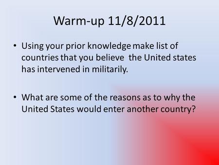 Warm-up 11/8/2011 Using your prior knowledge make list of countries that you believe the United states has intervened in militarily. What are some of the.