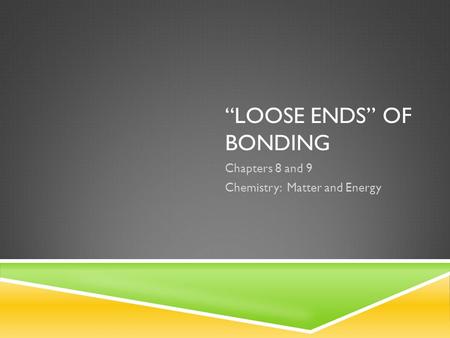 “LOOSE ENDS” OF BONDING Chapters 8 and 9 Chemistry: Matter and Energy.