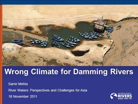 Samir Mehta River Waters: Perspectives and Challenges for Asia 18 November 2011 Wrong Climate for Damming Rivers.