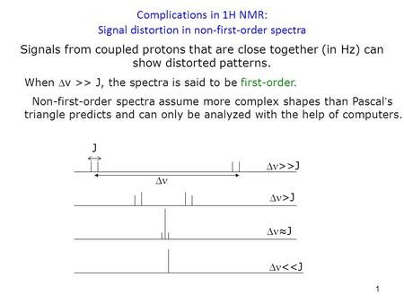 1 Signals from coupled protons that are close together (in Hz) can show distorted patterns. When ν >> J, the spectra is said to be first-order. Non-first-order.