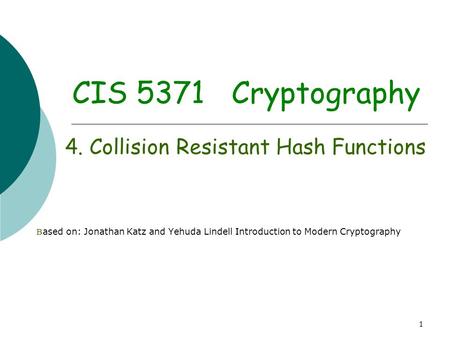 1 CIS 5371 Cryptography 4. Collision Resistant Hash Functions B ased on: Jonathan Katz and Yehuda Lindell Introduction to Modern Cryptography.