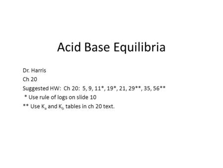 Acid Base Equilibria Dr. Harris Ch 20 Suggested HW: Ch 20: 5, 9, 11*, 19*, 21, 29**, 35, 56** * Use rule of logs on slide 10 ** Use K a and K b tables.
