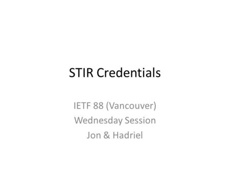 STIR Credentials IETF 88 (Vancouver) Wednesday Session Jon & Hadriel.