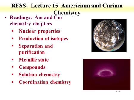 15-1 RFSS: Lecture 15 Americium and Curium Chemistry Readings: Am and Cm chemistry chapters §Nuclear properties §Production of isotopes §Separation and.