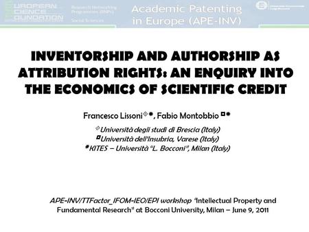 INVENTORSHIP AND AUTHORSHIP AS ATTRIBUTION RIGHTS: AN ENQUIRY INTO THE ECONOMICS OF SCIENTIFIC CREDIT Francesco Lissoni , Fabio Montobbio   Università.