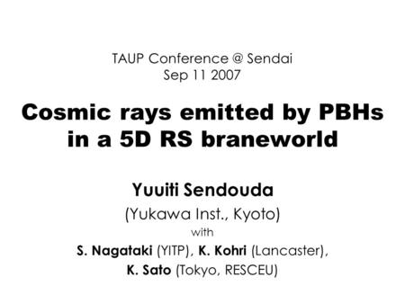 TAUP Sendai Sep 11 2007 Cosmic rays emitted by PBHs in a 5D RS braneworld Yuuiti Sendouda (Yukawa Inst., Kyoto) with S. Nagataki (YITP), K.