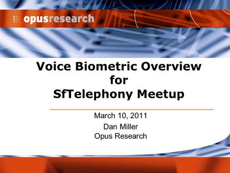 Voice Biometric Overview for SfTelephony Meetup March 10, 2011 Dan Miller Opus Research.