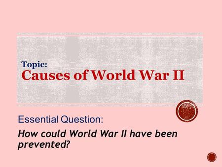 Topic: Causes of World War II Essential Question: How could World War II have been prevented?