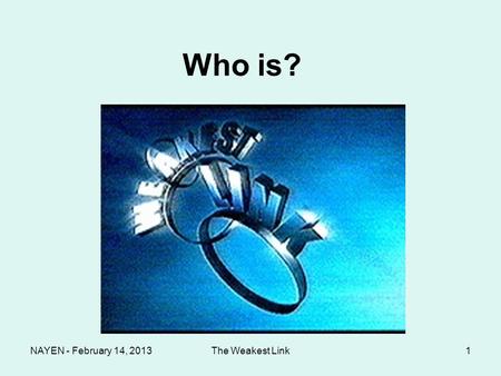 NAYEN - February 14, 2013The Weakest Link1 Who is? Weakest Link?