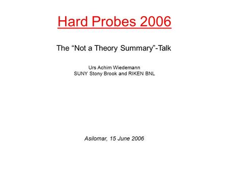 Hard Probes 2006 Urs Achim Wiedemann SUNY Stony Brook and RIKEN BNL The “Not a Theory Summary”-Talk Asilomar, 15 June 2006.