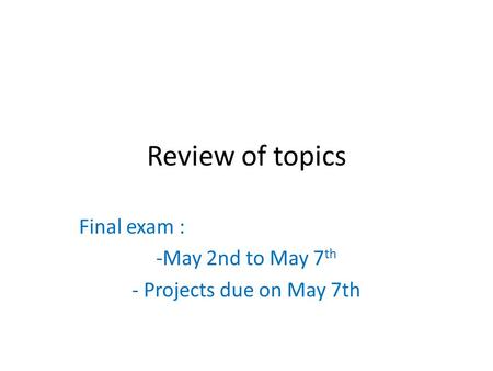 Review of topics Final exam : -May 2nd to May 7 th - Projects due on May 7th.