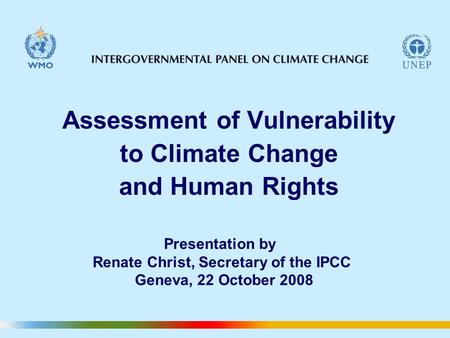 Assessment of Vulnerability to Climate Change and Human Rights Presentation by Renate Christ, Secretary of the IPCC Geneva, 22 October 2008.