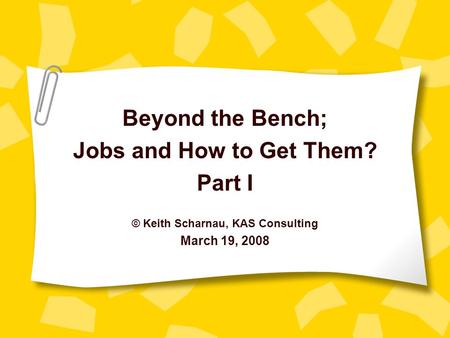 Beyond the Bench; Jobs and How to Get Them? Part I © Keith Scharnau, KAS Consulting March 19, 2008.