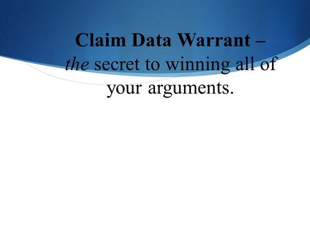 Claim Data Warrant – the secret to winning all of your arguments.