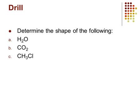 Drill Determine the shape of the following: a. H 2 O b. CO 2 c. CH 3 Cl.